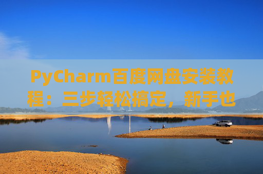 PyCharm百度网盘安装教程：三步轻松搞定，新手也能快速上手